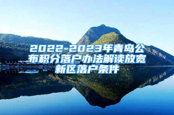 2022-2023年青島公布積分落戶辦法解讀放寬新區(qū)落戶條件