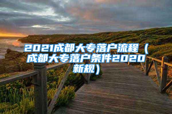 2021成都大專落戶流程（成都大專落戶條件2020新規(guī)）