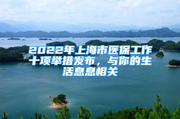 2022年上海市醫(yī)保工作十項(xiàng)舉措發(fā)布，與你的生活息息相關(guān)