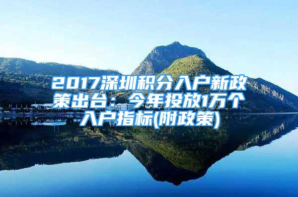 2017深圳積分入戶新政策出臺(tái)：今年投放1萬個(gè)入戶指標(biāo)(附政策)