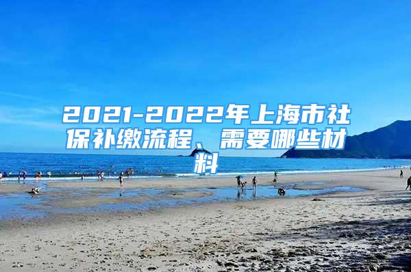 2021-2022年上海市社保補繳流程、需要哪些材料