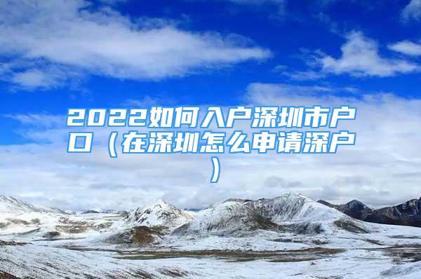 2022如何入戶深圳市戶口（在深圳怎么申請深戶）