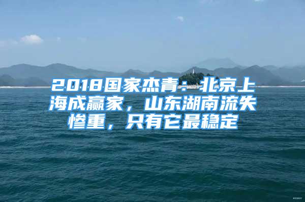 2018國家杰青：北京上海成贏家，山東湖南流失慘重，只有它最穩(wěn)定