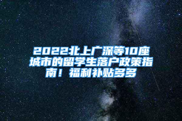 2022北上廣深等10座城市的留學(xué)生落戶政策指南！福利補(bǔ)貼多多