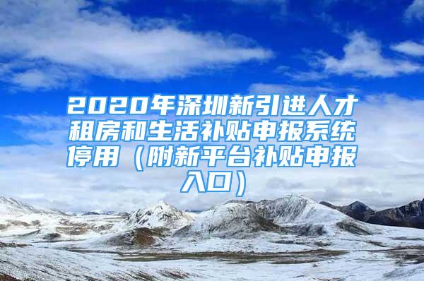 2020年深圳新引進(jìn)人才租房和生活補(bǔ)貼申報系統(tǒng)停用（附新平臺補(bǔ)貼申報入口）