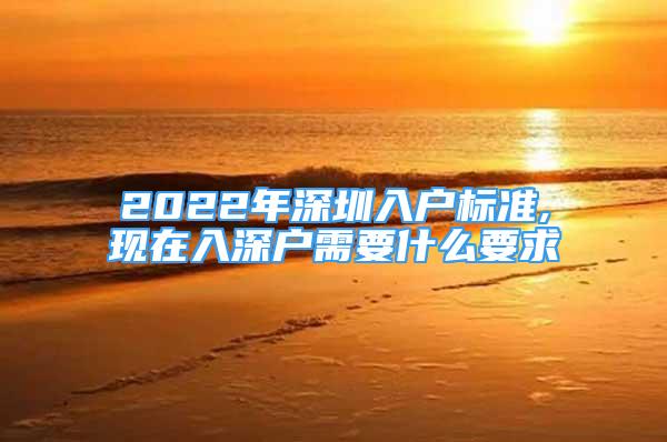 2022年深圳入戶標準,現在入深戶需要什么要求