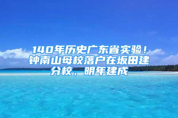 140年歷史廣東省實(shí)驗(yàn)！鐘南山母校落戶在坂田建分校，明年建成