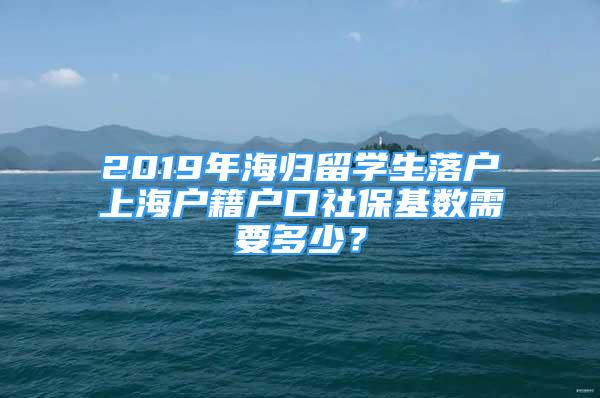 2019年海歸留學(xué)生落戶上海戶籍戶口社?；鶖?shù)需要多少？