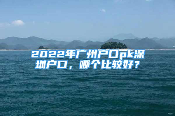 2022年廣州戶口pk深圳戶口，哪個比較好？