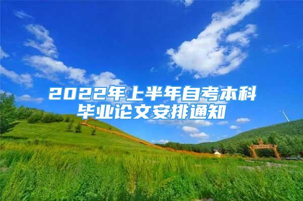 2022年上半年自考本科畢業(yè)論文安排通知