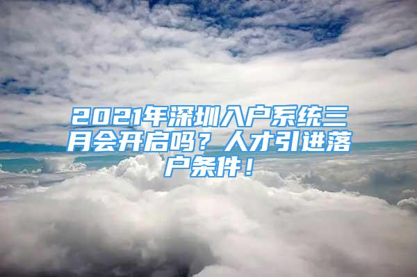 2021年深圳入戶系統(tǒng)三月會(huì)開(kāi)啟嗎？人才引進(jìn)落戶條件！