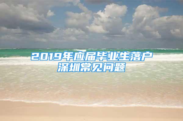 2019年應屆畢業(yè)生落戶深圳常見問題