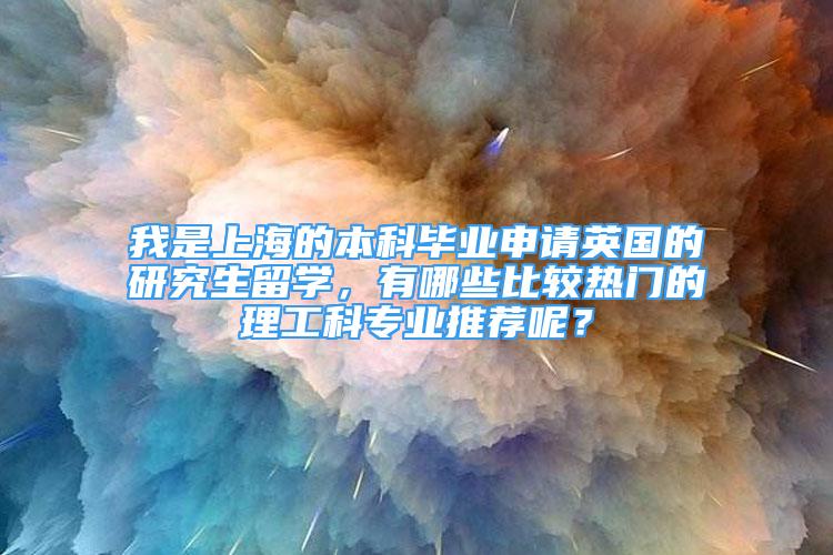 我是上海的本科畢業(yè)申請英國的研究生留學，有哪些比較熱門的理工科專業(yè)推薦呢？