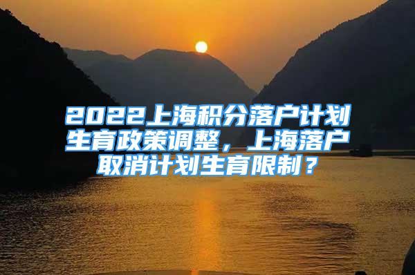 2022上海積分落戶計劃生育政策調(diào)整，上海落戶取消計劃生育限制？