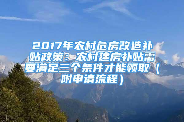 2017年農(nóng)村危房改造補(bǔ)貼政策：農(nóng)村建房補(bǔ)貼需要滿足三個(gè)條件才能領(lǐng)?。ǜ缴暾?qǐng)流程）