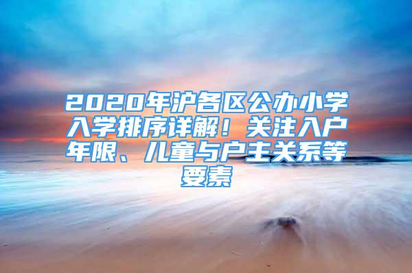 2020年滬各區(qū)公辦小學(xué)入學(xué)排序詳解！關(guān)注入戶年限、兒童與戶主關(guān)系等要素