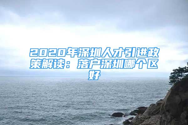 2020年深圳人才引進(jìn)政策解讀：落戶深圳哪個(gè)區(qū)好