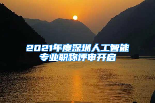 2021年度深圳人工智能專業(yè)職稱評(píng)審開啟