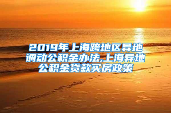 2019年上?？绲貐^(qū)異地調(diào)動公積金辦法,上海異地公積金貸款買房政策