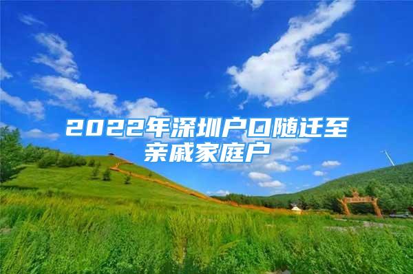 2022年深圳戶口隨遷至親戚家庭戶