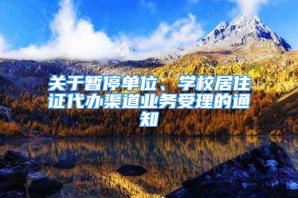 關(guān)于暫停單位、學(xué)校居住證代辦渠道業(yè)務(wù)受理的通知