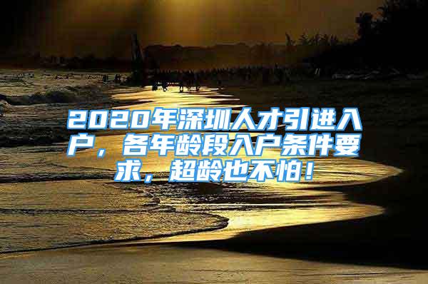 2020年深圳人才引進(jìn)入戶，各年齡段入戶條件要求，超齡也不怕！