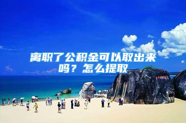 離職了公積金可以取出來嗎？怎么提取