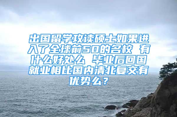 出國(guó)留學(xué)攻讀碩士如果進(jìn)入了全球前50的名校 有什么好處么 畢業(yè)后回國(guó)就業(yè)相比國(guó)內(nèi)清北復(fù)交有優(yōu)勢(shì)么？