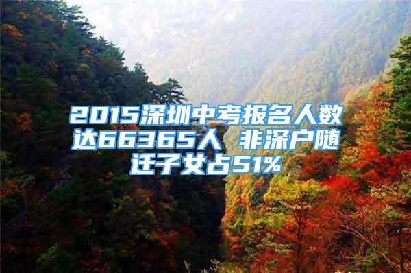 2015深圳中考報名人數(shù)達66365人 非深戶隨遷子女占51%