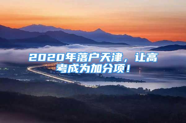 2020年落戶天津，讓高考成為加分項(xiàng)！