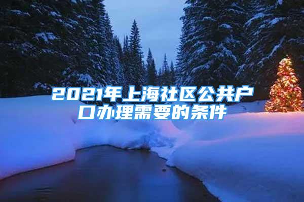 2021年上海社區(qū)公共戶(hù)口辦理需要的條件