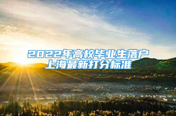 2022年高校畢業(yè)生落戶上海最新打分標(biāo)準(zhǔn)