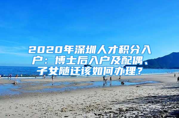 2020年深圳人才積分入戶：博士后入戶及配偶、子女隨遷該如何辦理？