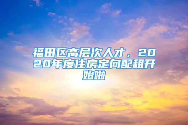 福田區(qū)高層次人才，2020年度住房定向配租開始啦