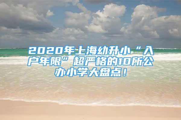 2020年上海幼升小“入戶年限”超嚴格的10所公辦小學大盤點！