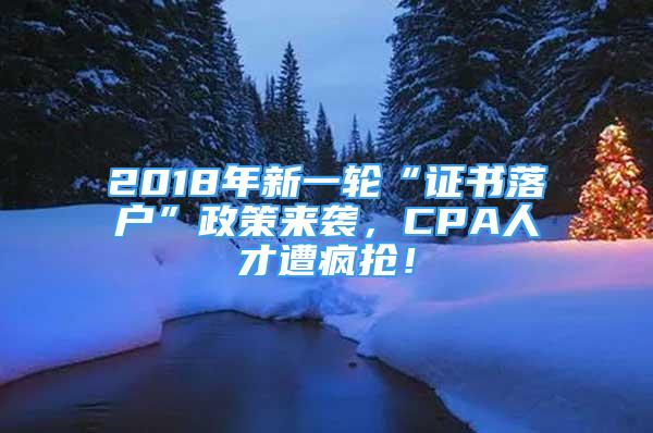 2018年新一輪“證書落戶”政策來襲，CPA人才遭瘋搶！