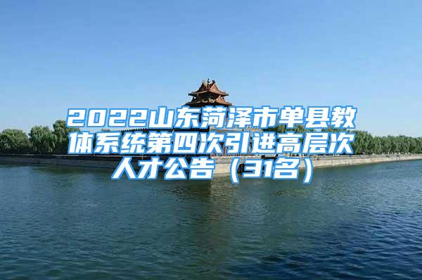 2022山東菏澤市單縣教體系統(tǒng)第四次引進(jìn)高層次人才公告（31名）