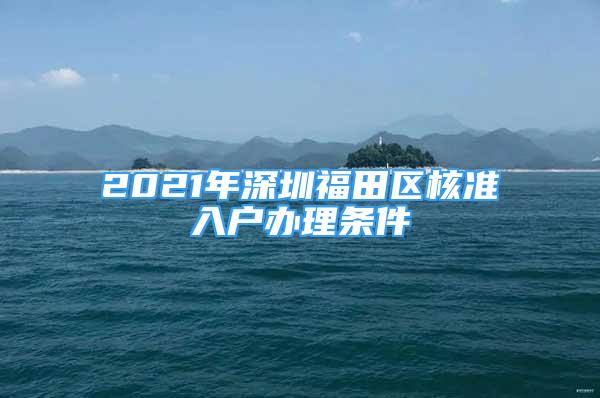 2021年深圳福田區(qū)核準入戶辦理條件