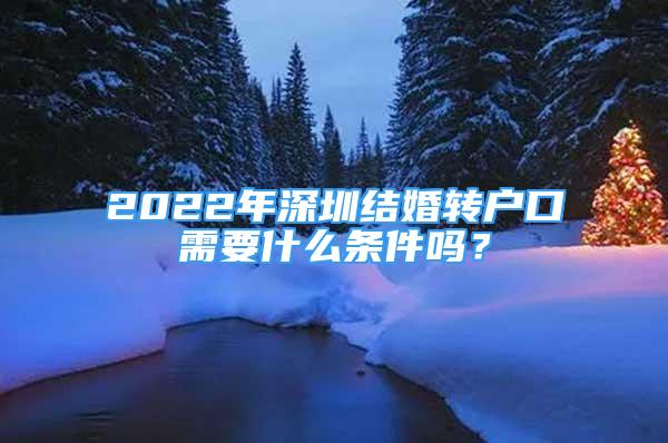 2022年深圳結(jié)婚轉(zhuǎn)戶口需要什么條件嗎？