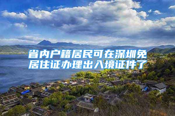 省內(nèi)戶籍居民可在深圳免居住證辦理出入境證件了