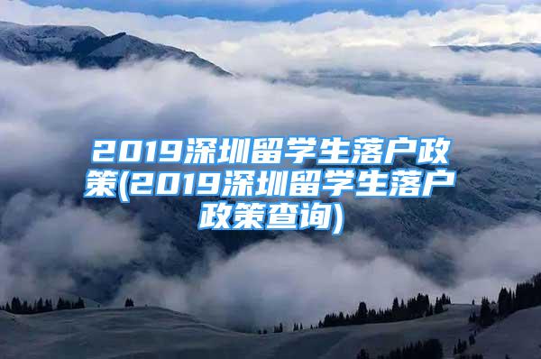 2019深圳留學生落戶政策(2019深圳留學生落戶政策查詢)