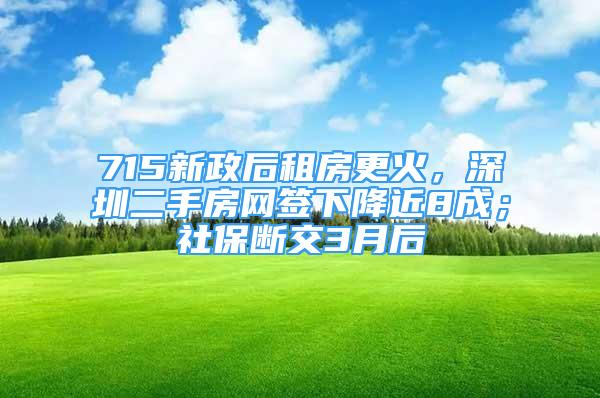 715新政后租房更火，深圳二手房網(wǎng)簽下降近8成；社保斷交3月后