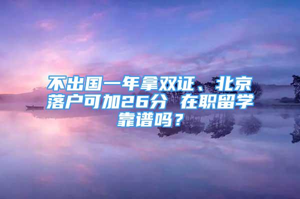 不出國一年拿雙證、北京落戶可加26分 在職留學靠譜嗎？