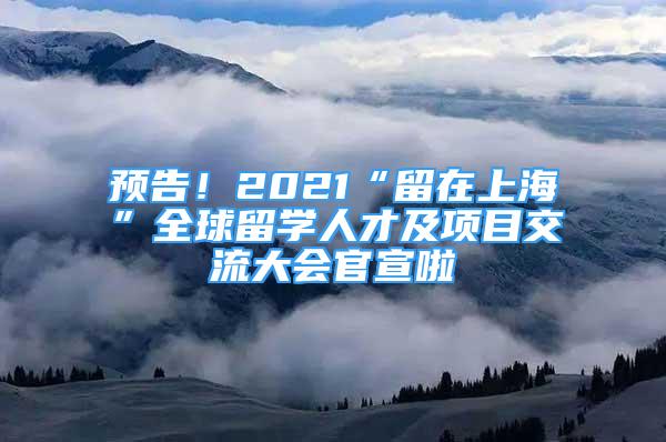 預(yù)告！2021“留在上海”全球留學(xué)人才及項(xiàng)目交流大會官宣啦