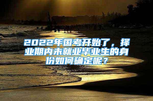 2022年國(guó)考開(kāi)始了，擇業(yè)期內(nèi)未就業(yè)畢業(yè)生的身份如何確定呢？