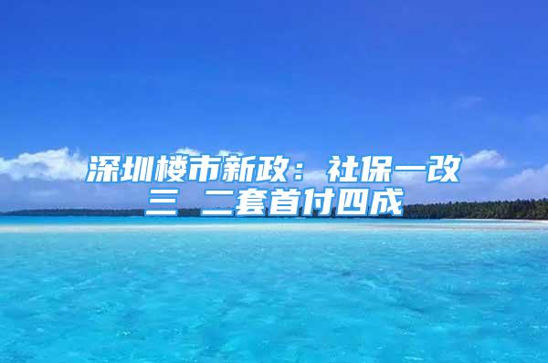 深圳樓市新政：社保一改三 二套首付四成