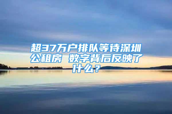 超37萬戶排隊等待深圳公租房 數(shù)字背后反映了什么？