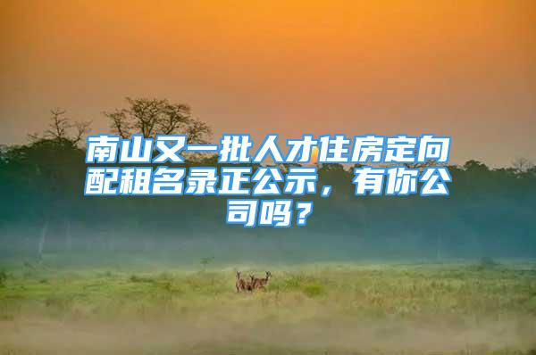 南山又一批人才住房定向配租名錄正公示，有你公司嗎？