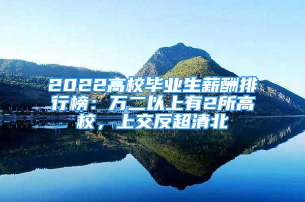 2022高校畢業(yè)生薪酬排行榜：萬(wàn)二以上有2所高校，上交反超清北