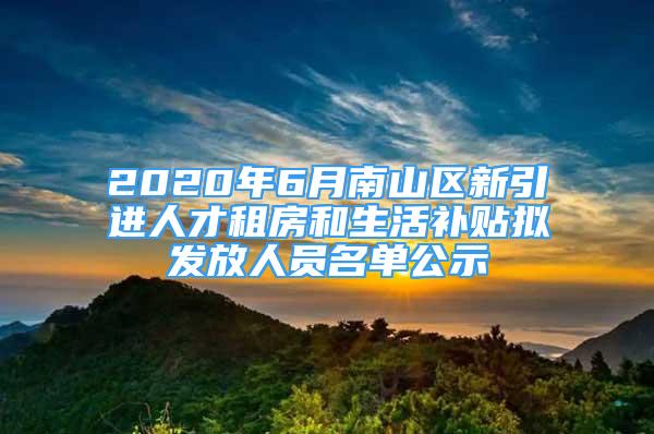 2020年6月南山區(qū)新引進(jìn)人才租房和生活補(bǔ)貼擬發(fā)放人員名單公示